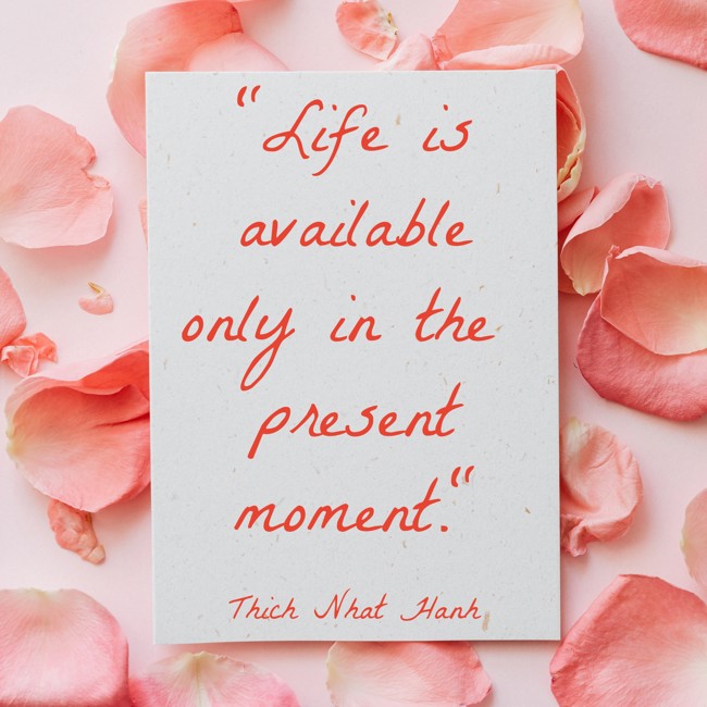 Life is available only in the present moment. - Thich Nhat Hanh