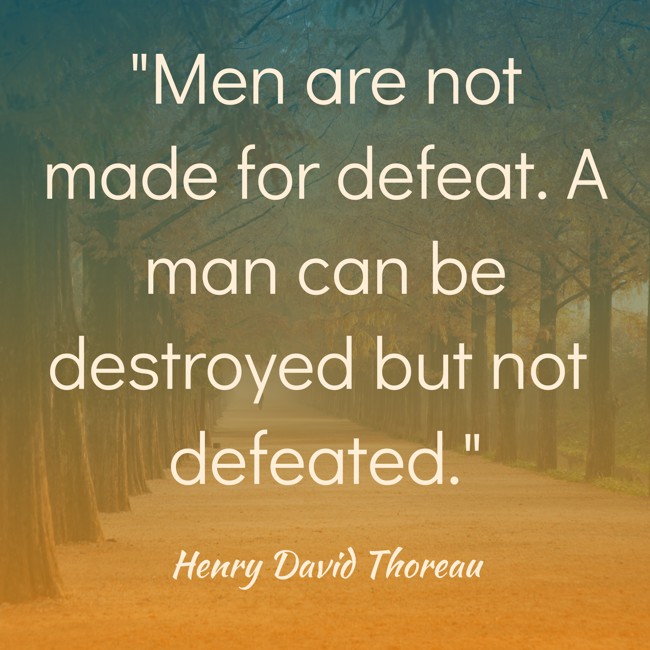 Men are not made for defeat. A man can be destroyed but not defeated. - Henry David Thoreau