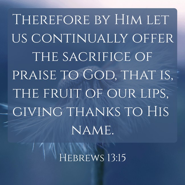 Therefore by Him let us continually offer the sacrifice of praise to God, that is, the fruit of our lips, giving thanks to His name. - Hebrews 13:15