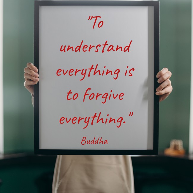 To understand everything is to forgive everything. - Buddha