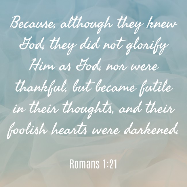 Because, although they knew God, they did not glorify Him as God, nor were thankful, but became futile in their thoughts, and their foolish hearts were darkened. - Romans 1:21