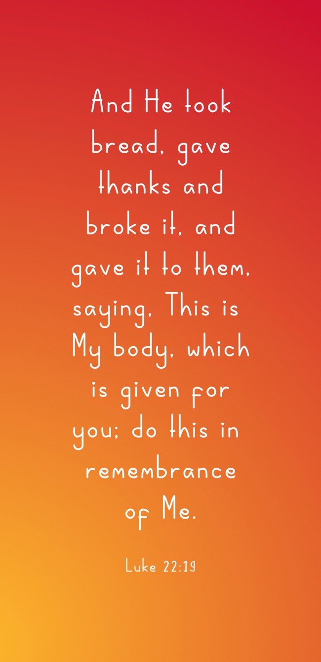 And He took bread, gave thanks and broke it, and gave it to them, saying, This is My body, which is given for you; do this in remembrance of Me. - Luke 22:19