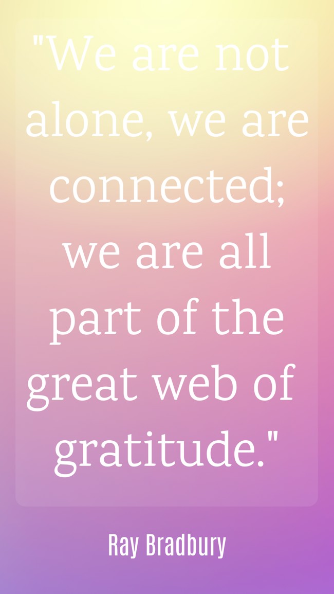 We are not alone, we are connected; we are all part of the great web of gratitude. - Ray Bradbury