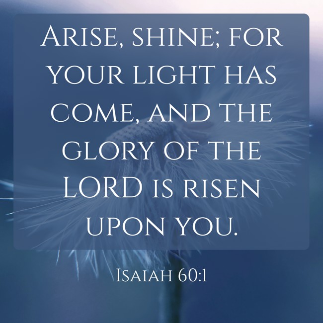 Arise, shine; for your light has come, and the glory of the LORD is risen upon you. - Isaiah 60:1