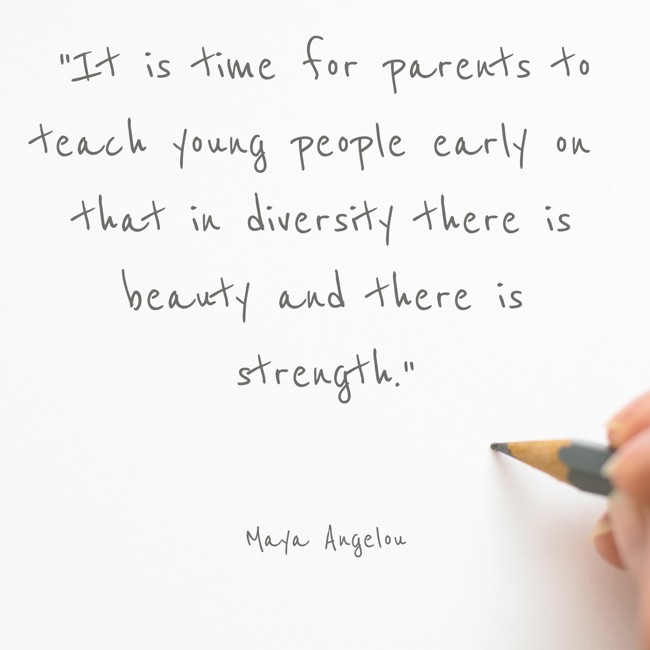 It is time for parents to teach young people early on that in diversity there is beauty and there is strength. - Maya Angelou