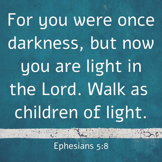 For you were once darkness, but now you are light in the Lord. Walk as children of light. - Ephesians 5:8