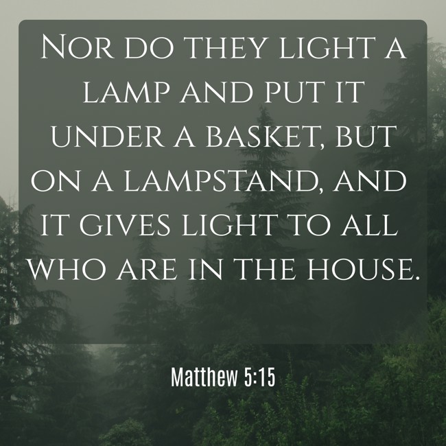 Nor do they light a lamp and put it under a basket, but on a lampstand, and it gives light to all who are in the house. - Matthew 5:15