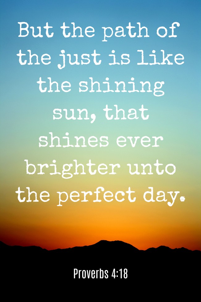 But the path of the just is like the shining sun, that shines ever brighter unto the perfect day. - Proverbs 4:18