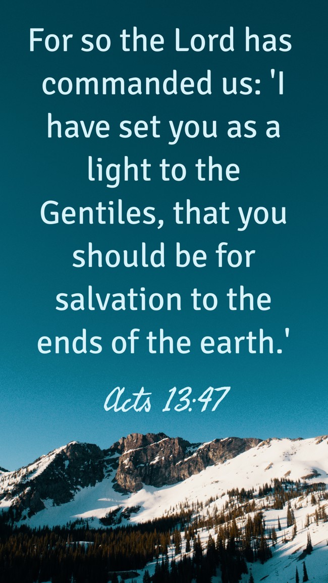 For so the Lord has commanded us: 'I have set you as a light to the Gentiles, that you should be for salvation to the ends of the earth.' - Acts 13:47