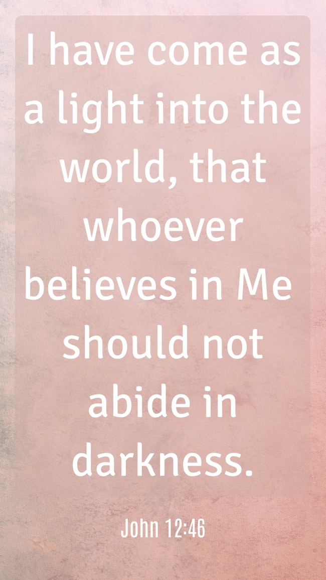 I have come as a light into the world, that whoever believes in Me should not abide in darkness. - John 12:46