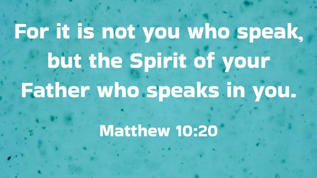 For it is not you who speak, but the Spirit of your Father who speaks in you. - Matthew 10:20