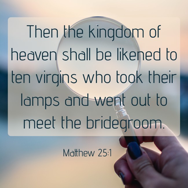 Then the kingdom of heaven shall be likened to ten virgins who took their lamps and went out to meet the bridegroom. - Matthew 25:1