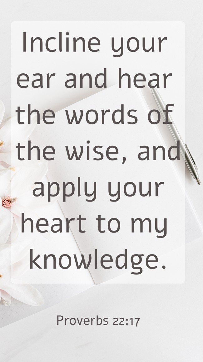 Incline your ear and hear the words of the wise, and apply your heart to my knowledge. - Proverbs 22:17