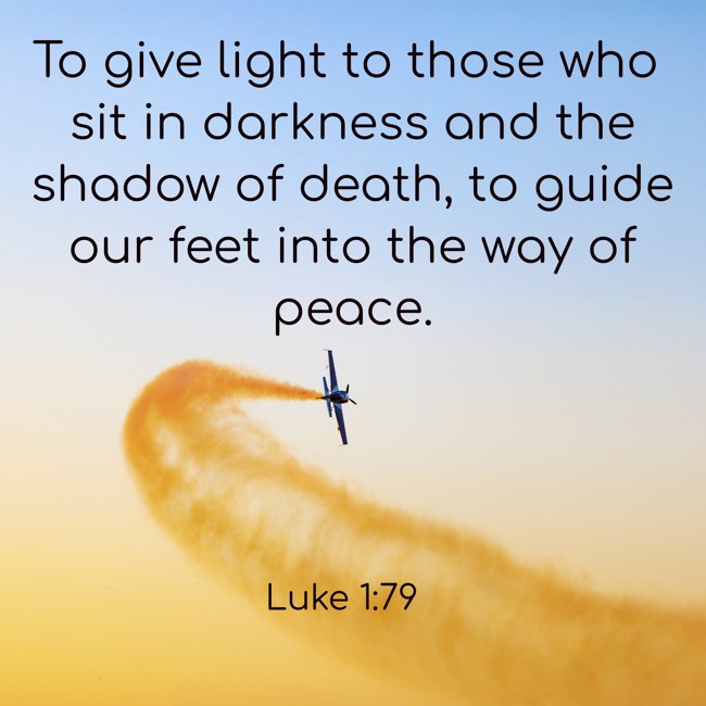 To give light to those who sit in darkness and the shadow of death, to guide our feet into the way of peace. - Luke 1:79