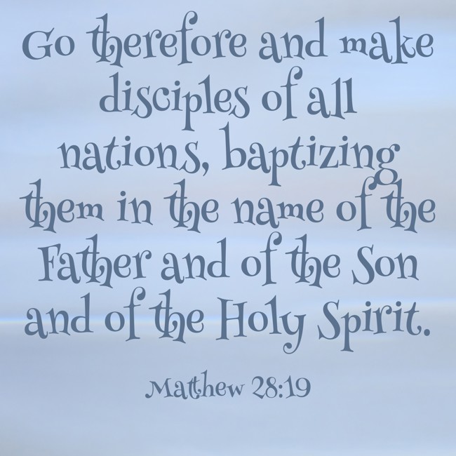 Go therefore and make disciples of all nations, baptizing them in the name of the Father and of the Son and of the Holy Spirit. - Matthew 28:19