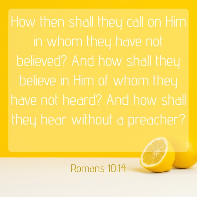 How then shall they call on Him in whom they have not believed? And how shall they believe in Him of whom they have not heard? And how shall they hear without a preacher? - Romans 10:14