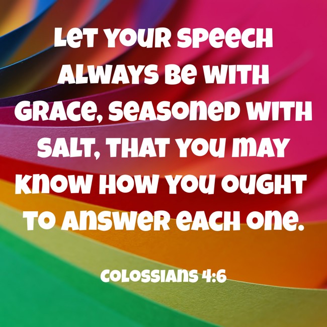 Let your speech always be with grace, seasoned with salt, that you may know how you ought to answer each one. - Colossians 4:6