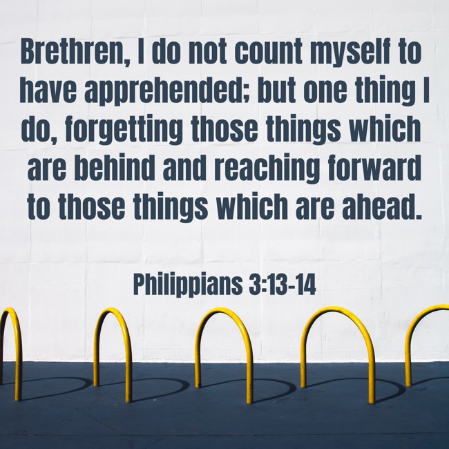 Brethren, I do not count myself to have apprehended; but one thing I do, forgetting those things which are behind and reaching forward to those things which are ahead. - Philippians 3:13-14