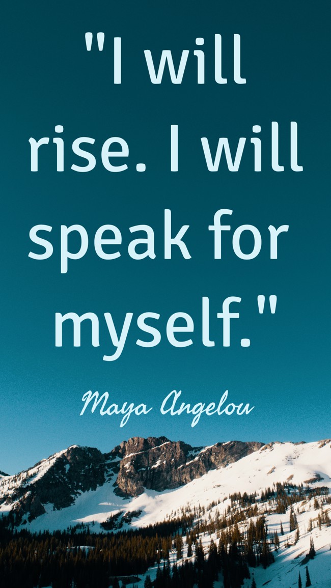 I will rise. I will speak for myself. - Maya Angelou