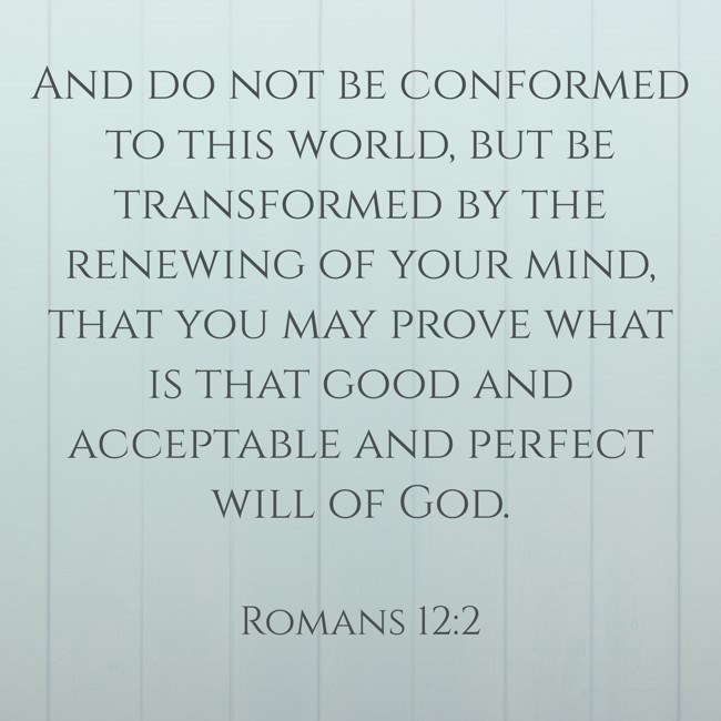 And do not be conformed to this world, but be transformed by the renewing of your mind, that you may prove what is that good and acceptable and perfect will of God. - Romans 12:2
