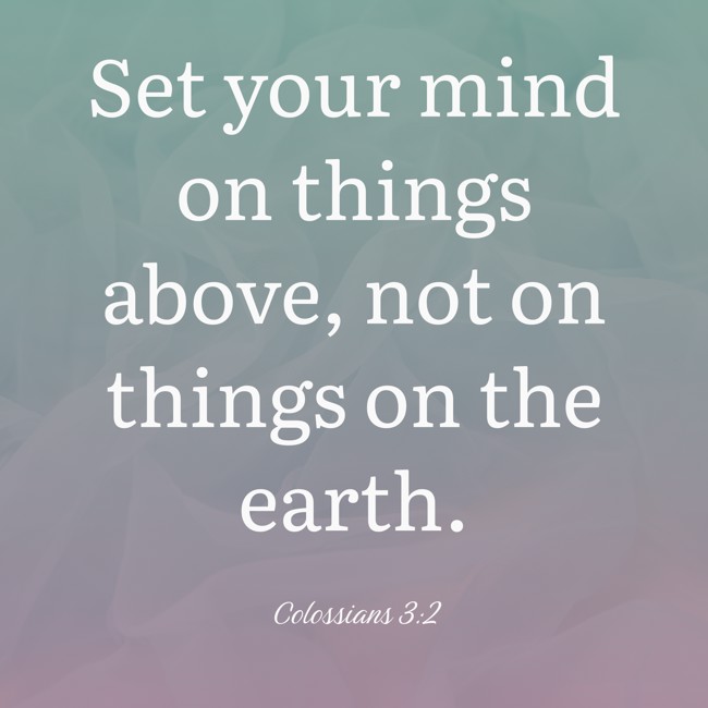 Set your mind on things above, not on things on the earth. - Colossians 3:2