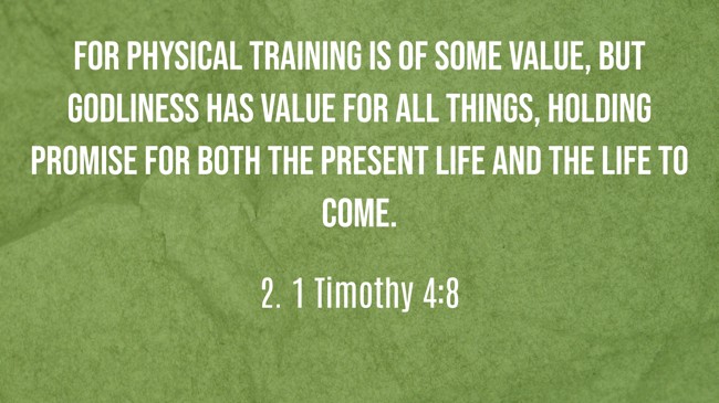 For physical training is of some value, but godliness has value for all things, holding promise for both the present life and the life to come. - 2. 1 Timothy 4:8