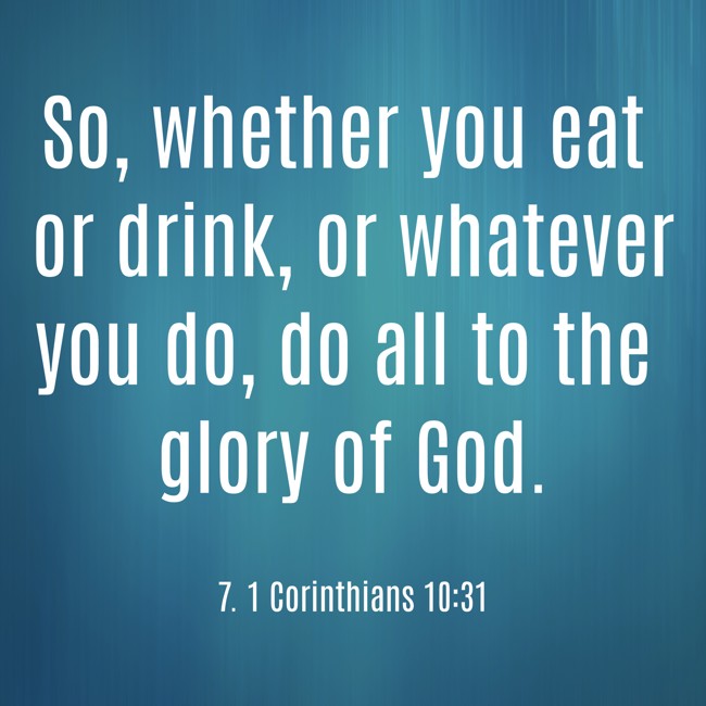 So, whether you eat or drink, or whatever you do, do all to the glory of God. - 7. 1 Corinthians 10:31
