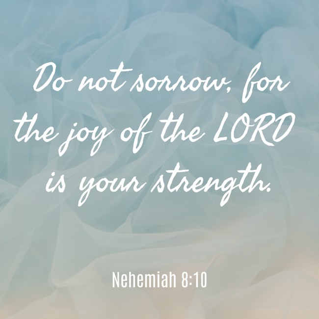 Do not sorrow, for the joy of the LORD is your strength. - Nehemiah 8:10
