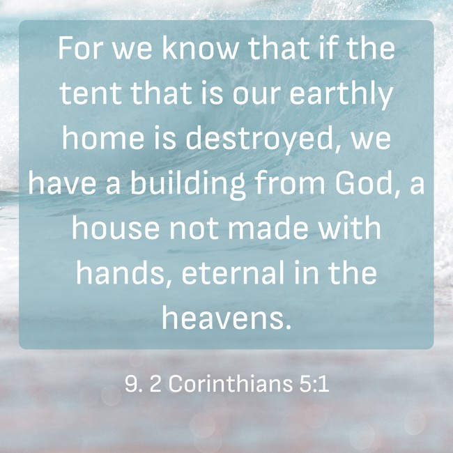 For we know that if the tent that is our earthly home is destroyed, we have a building from God, a house not made with hands, eternal in the heavens. - 9. 2 Corinthians 5:1