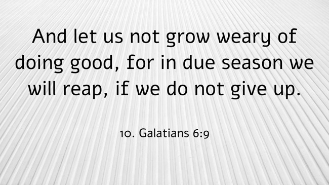 And let us not grow weary of doing good, for in due season we will reap, if we do not give up. - 10. Galatians 6:9