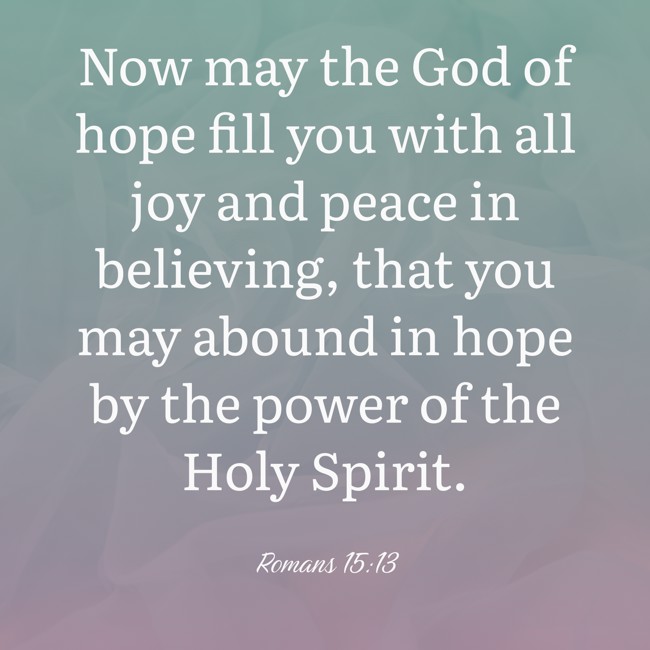 Now may the God of hope fill you with all joy and peace in believing, that you may abound in hope by the power of the Holy Spirit. - Romans 15:13