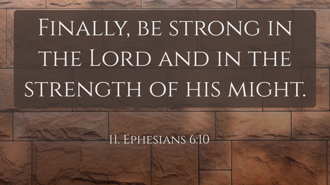 Finally, be strong in the Lord and in the strength of his might. - 11. Ephesians 6:10
