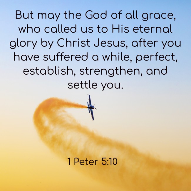But may the God of all grace, who called us to His eternal glory by Christ Jesus, after you have suffered a while, perfect, establish, strengthen, and settle you. - 1 Peter 5:10