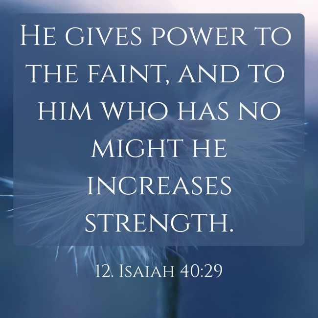 He gives power to the faint, and to him who has no might he increases strength. - 12. Isaiah 40:29