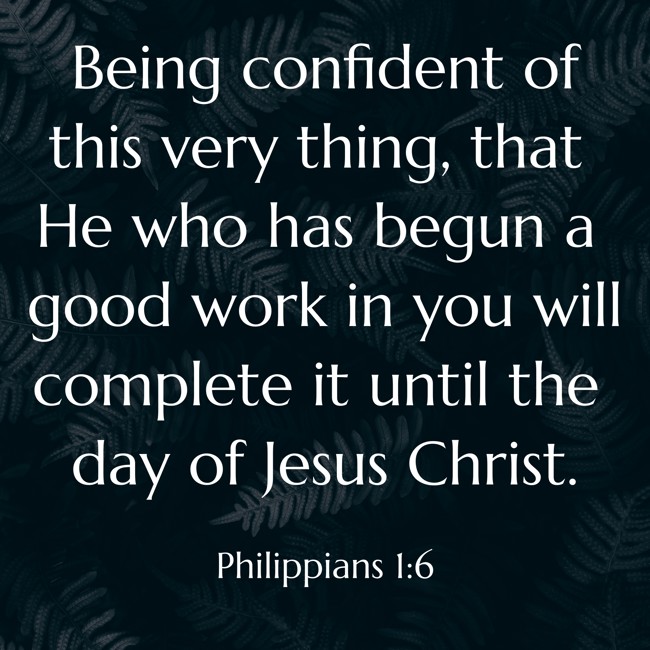 Being confident of this very thing, that He who has begun a good work in you will complete it until the day of Jesus Christ. - Philippians 1:6