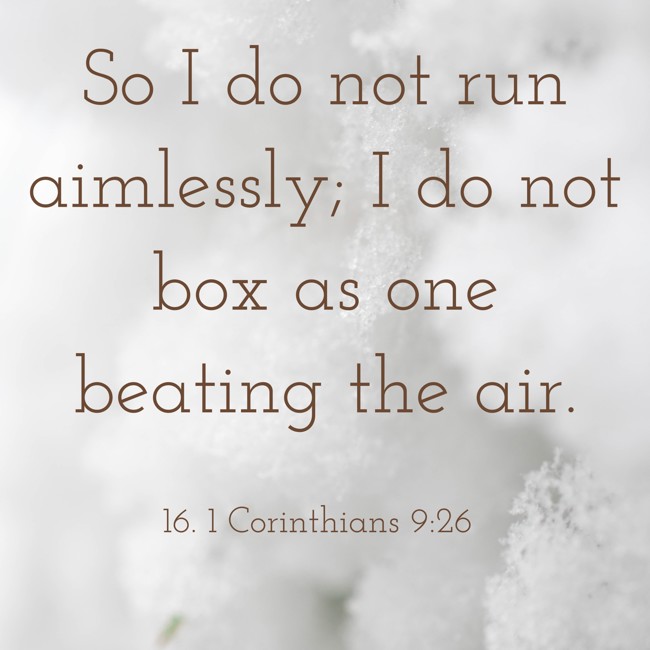 So I do not run aimlessly; I do not box as one beating the air. - 16. 1 Corinthians 9:26