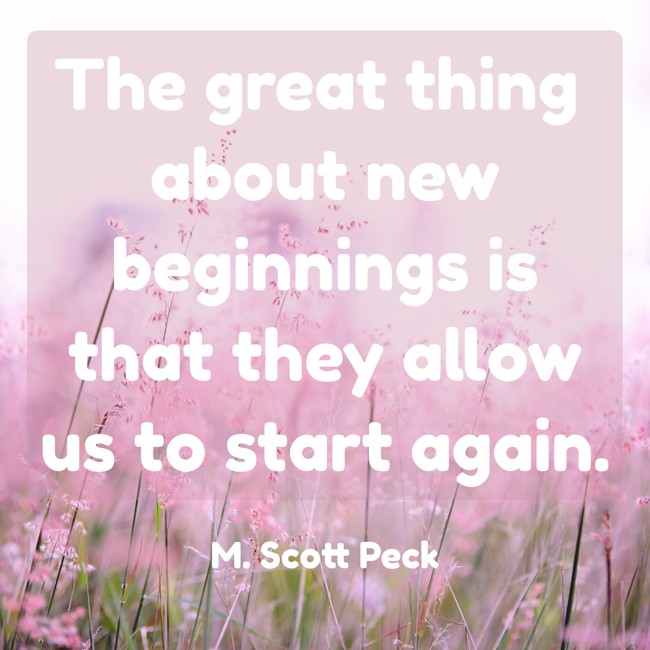 The great thing about new beginnings is that they allow us to start again. - M. Scott Peck
