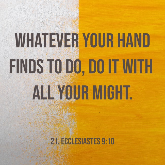 Whatever your hand finds to do, do it with all your might. - 21. Ecclesiastes 9:10