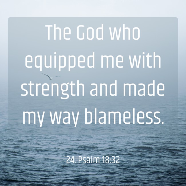 The God who equipped me with strength and made my way blameless. - 24. Psalm 18:32