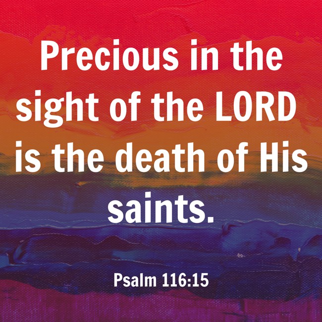 Precious in the sight of the LORD is the death of His saints. - Psalm 116:15