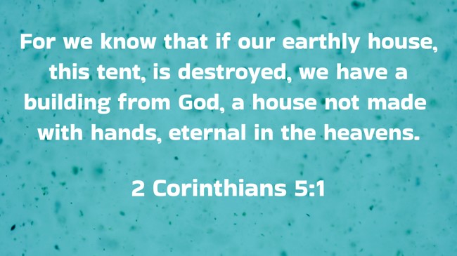 For we know that if our earthly house, this tent, is destroyed, we have a building from God, a house not made with hands, eternal in the heavens. - 2 Corinthians 5:1