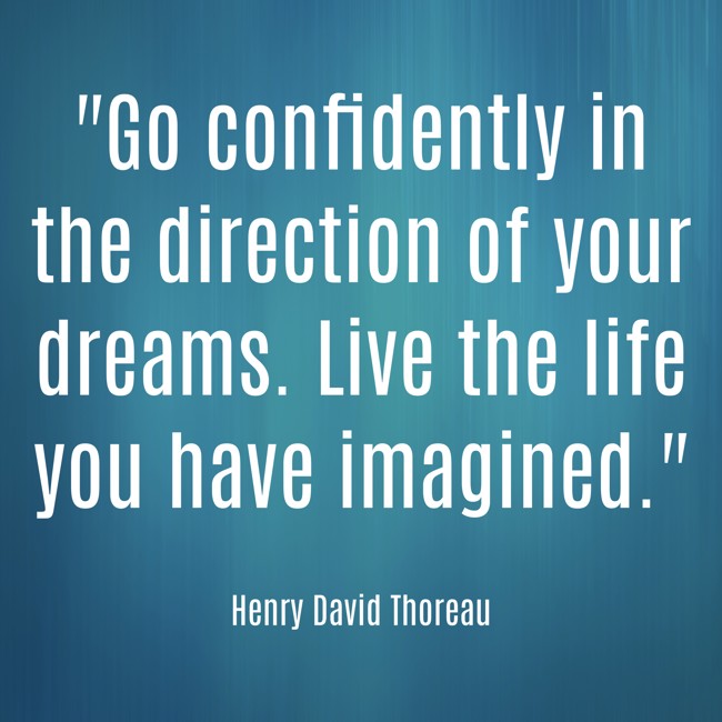 Go confidently in the direction of your dreams. Live the life you have imagined. - Henry David Thoreau