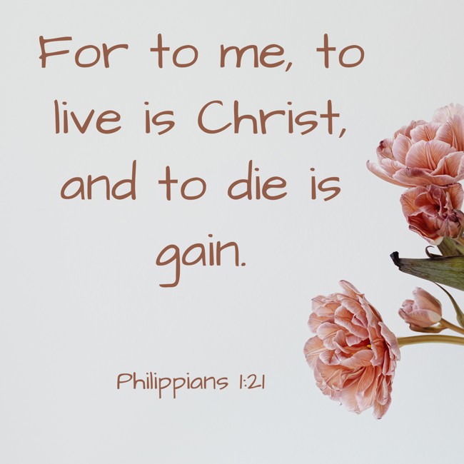 For to me, to live is Christ, and to die is gain. - Philippians 1:21