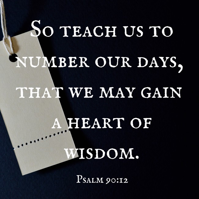 So teach us to number our days, that we may gain a heart of wisdom. - Psalm 90:12