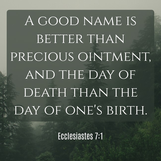 A good name is better than precious ointment, and the day of death than the day of one's birth. - Ecclesiastes 7:1