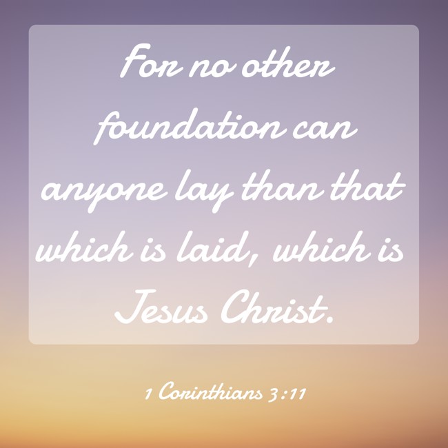 For no other foundation can anyone lay than that which is laid, which is Jesus Christ. - 1 Corinthians 3:11