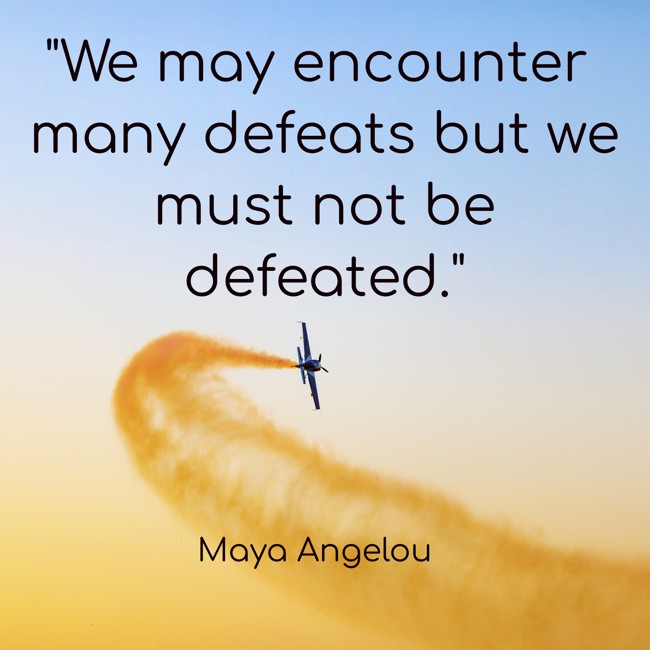 We may encounter many defeats but we must not be defeated. - Maya Angelou