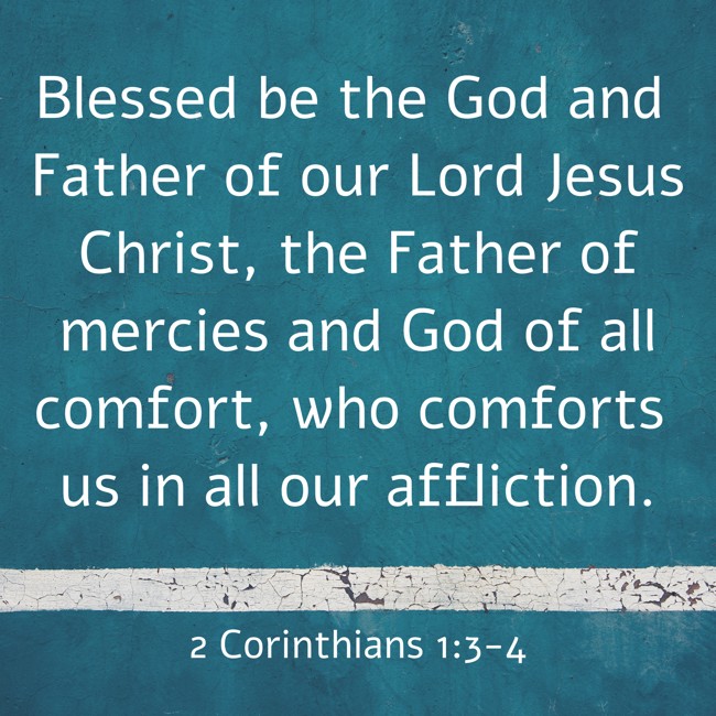 Blessed be the God and Father of our Lord Jesus Christ, the Father of mercies and God of all comfort, who comforts us in all our affliction. - 2 Corinthians 1:3-4