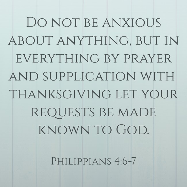 Do not be anxious about anything, but in everything by prayer and supplication with thanksgiving let your requests be made known to God. - Philippians 4:6-7