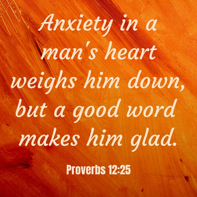 Anxiety in a man's heart weighs him down, but a good word makes him glad. - Proverbs 12:25
